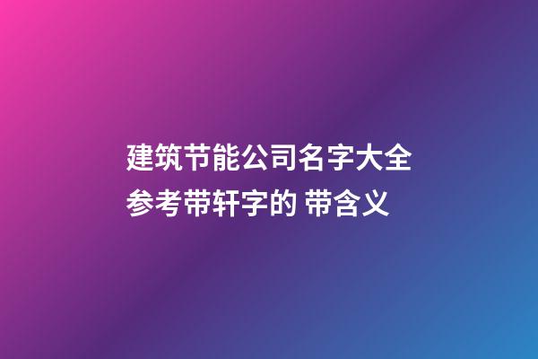 建筑节能公司名字大全参考带轩字的 带含义-第1张-公司起名-玄机派